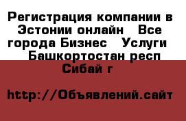 Регистрация компании в Эстонии онлайн - Все города Бизнес » Услуги   . Башкортостан респ.,Сибай г.